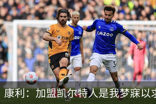 康利：加盟凯尔特人是我梦寐以求的机会
